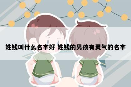 姓钱叫什么名字好 姓钱的男孩有灵气的名字