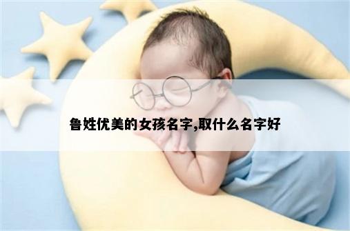 鲁姓优美的女孩名字,取什么名字好