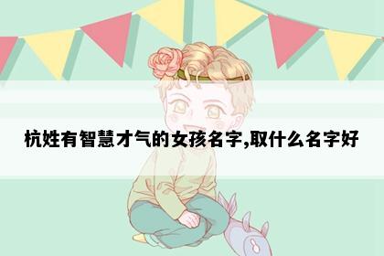 杭姓有智慧才气的女孩名字,取什么名字好