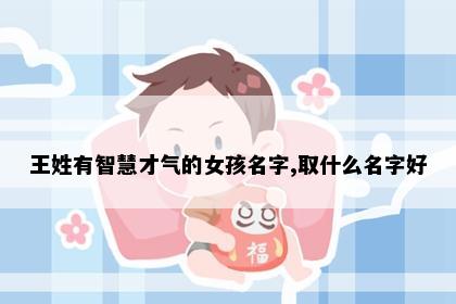 王姓有智慧才气的女孩名字,取什么名字好